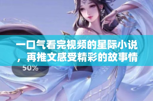 一口气看完视频的星际小说，再推文感受精彩的故事情节