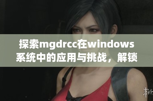 探索mgdrcc在windows系统中的应用与挑战，解锁野外工作的新可能性