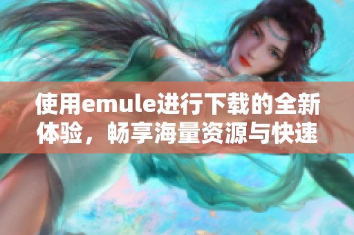 使用emule进行下载的全新体验，畅享海量资源与快速传输速度