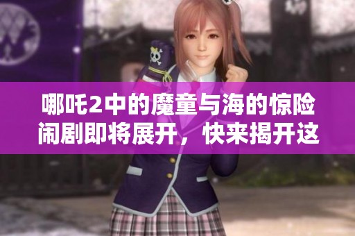 哪吒2中的魔童与海的惊险闹剧即将展开，快来揭开这场神秘的冒险吧