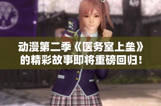 动漫第二季《医务室上垒》的精彩故事即将重磅回归！大家准备好迎接新冒险了吗？