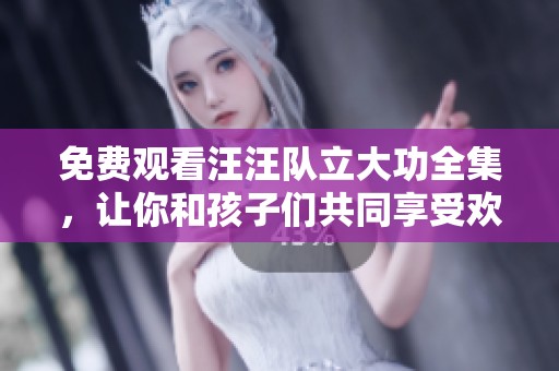 免费观看汪汪队立大功全集，让你和孩子们共同享受欢乐时光