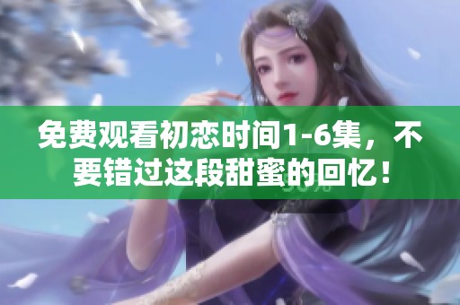 免费观看初恋时间1-6集，不要错过这段甜蜜的回忆！