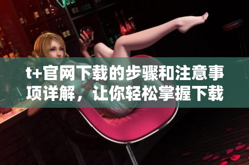 t+官网下载的步骤和注意事项详解，让你轻松掌握下载技巧