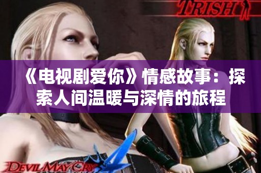 《电视剧爱你》情感故事：探索人间温暖与深情的旅程