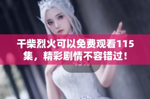干柴烈火可以免费观看115集，精彩剧情不容错过！