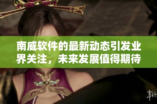 南威软件的最新动态引发业界关注，未来发展值得期待与关注