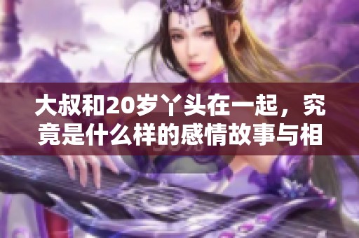 大叔和20岁丫头在一起，究竟是什么样的感情故事与相处模式呢