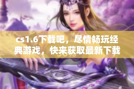 cs1.6下载吧，尽情畅玩经典游戏，快来获取最新下载链接！