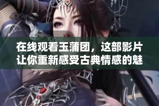 在线观看玉蒲团，这部影片让你重新感受古典情感的魅力与冲击