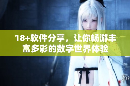 18+软件分享，让你畅游丰富多彩的数字世界体验