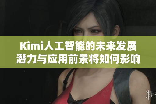 Kimi人工智能的未来发展潜力与应用前景将如何影响我们的生活