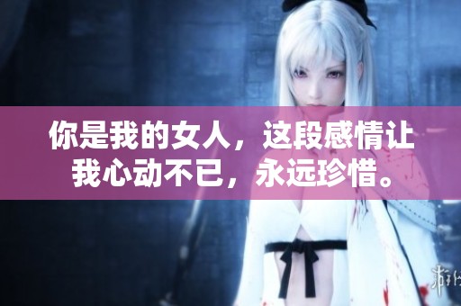 你是我的女人，这段感情让我心动不已，永远珍惜。