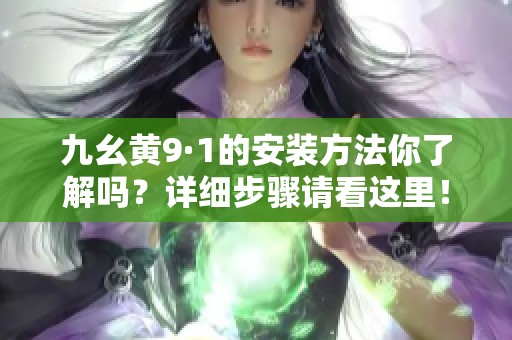 九幺黄9·1的安装方法你了解吗？详细步骤请看这里！