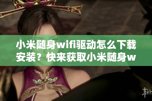 小米随身wifi驱动怎么下载安装？快来获取小米随身wifi驱动下载链接！
