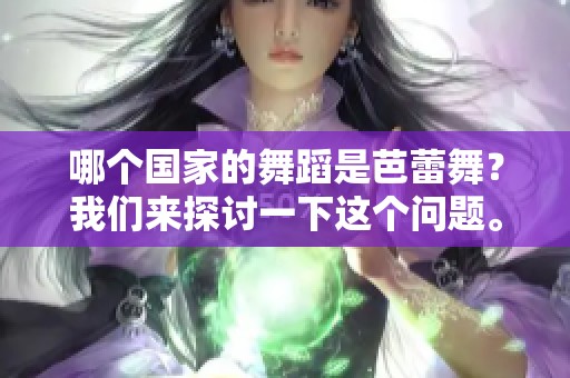 哪个国家的舞蹈是芭蕾舞？我们来探讨一下这个问题。
