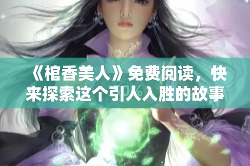 《棺香美人》免费阅读，快来探索这个引人入胜的故事吧！