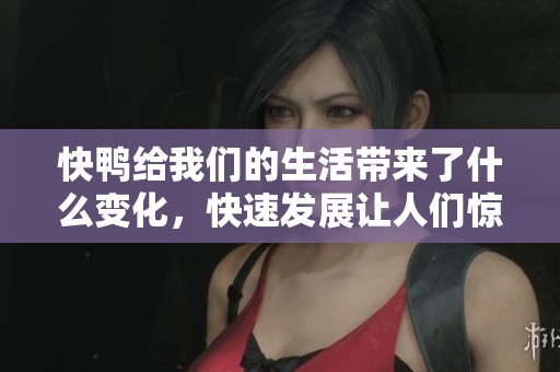快鸭给我们的生活带来了什么变化，快速发展让人们惊喜不已