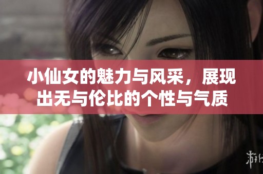 小仙女的魅力与风采，展现出无与伦比的个性与气质
