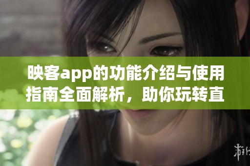 映客app的功能介绍与使用指南全面解析，助你玩转直播新体验
