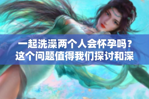 一起洗澡两个人会怀孕吗？这个问题值得我们探讨和深思。