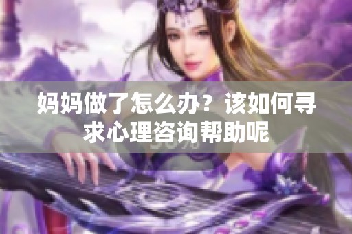 妈妈做了怎么办？该如何寻求心理咨询帮助呢