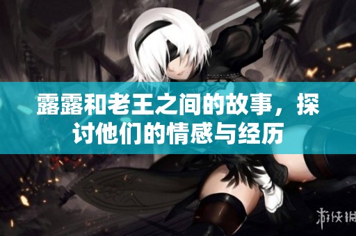 露露和老王之间的故事，探讨他们的情感与经历