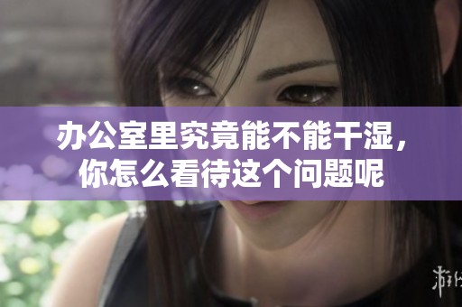 办公室里究竟能不能干湿，你怎么看待这个问题呢