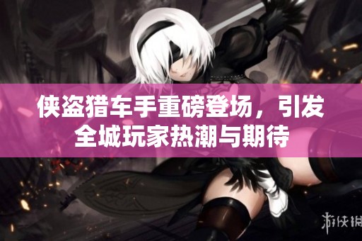 侠盗猎车手重磅登场，引发全城玩家热潮与期待