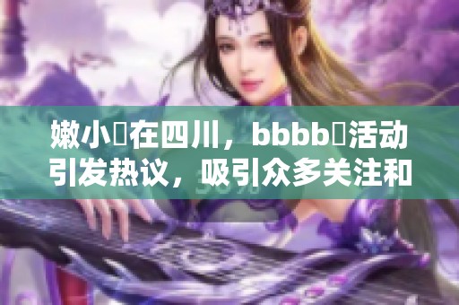 嫩小槡在四川，bbbb槡活动引发热议，吸引众多关注和参与