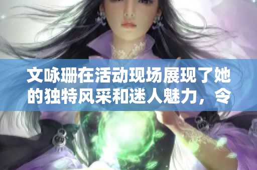 文咏珊在活动现场展现了她的独特风采和迷人魅力，令众人惊艳不已