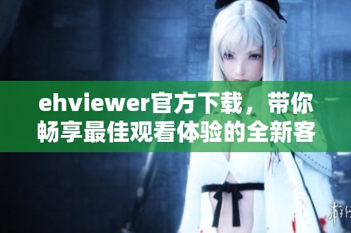 ehviewer官方下载，带你畅享最佳观看体验的全新客户端