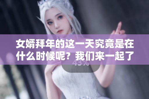 女婿拜年的这一天究竟是在什么时候呢？我们来一起了解一下吧！