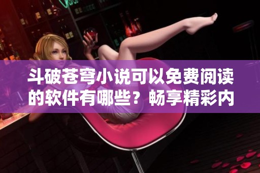 斗破苍穹小说可以免费阅读的软件有哪些？畅享精彩内容的好助手！