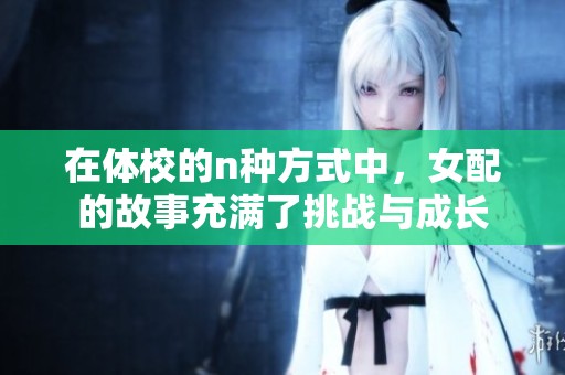 在体校的n种方式中，女配的故事充满了挑战与成长