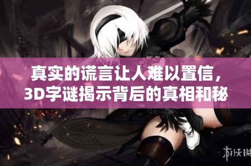真实的谎言让人难以置信，3D**揭示背后的真相和秘密