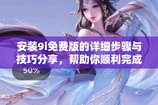 安装9i免费版的详细步骤与技巧分享，帮助你顺利完成安装过程