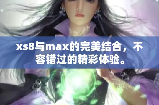 xs8与max的完美结合，不容错过的精彩体验。