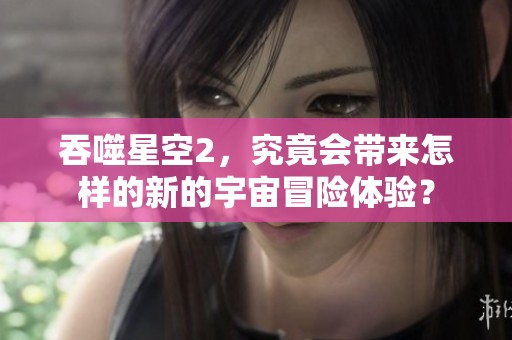 吞噬星空2，究竟会带来怎样的新的宇宙冒险体验？