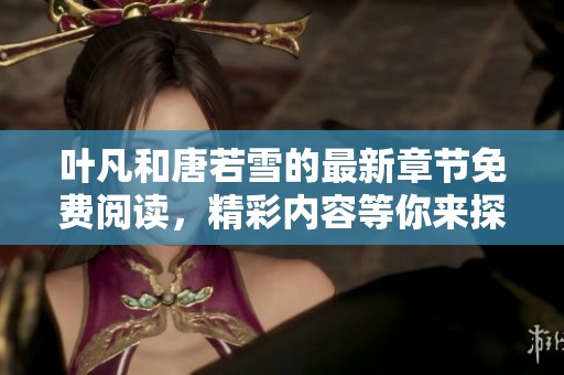 叶凡和唐若雪的最新章节免费阅读，精彩内容等你来探索！