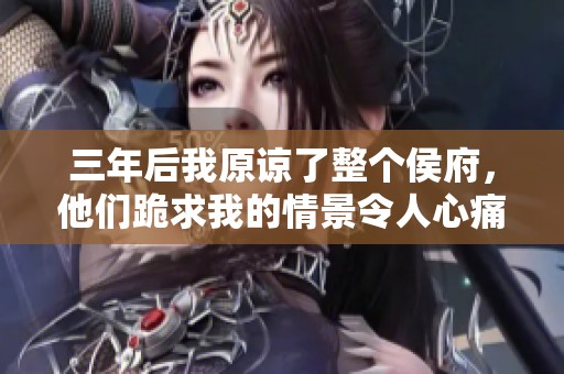 三年后我原谅了整个侯府，他们跪求我的情景令人心痛