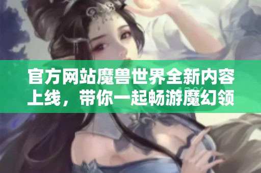 官方网站魔兽世界全新内容上线，带你一起畅游魔幻领域！