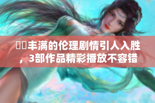妺妺丰满的伦理剧情引人入胜，3部作品精彩播放不容错过