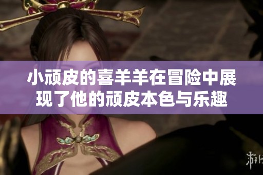 小顽皮的喜羊羊在冒险中展现了他的顽皮本色与乐趣