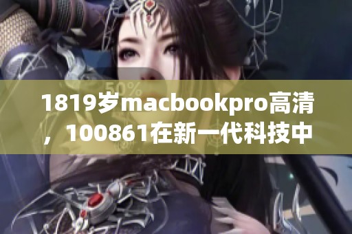 1819岁macbookpro高清，100861在新一代科技中的表现令人惊叹