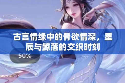 古言情缘中的骨欲情深，星辰与鲸落的交织时刻
