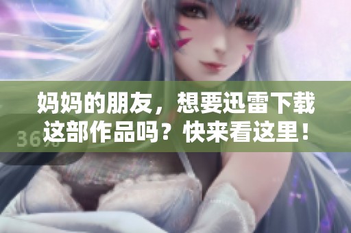 妈妈的朋友，想要迅雷下载这部作品吗？快来看这里！