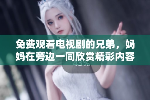免费观看电视剧的兄弟，妈妈在旁边一同欣赏精彩内容