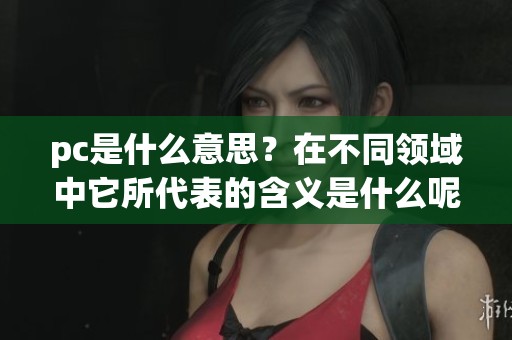 pc是什么意思？在不同领域中它所代表的含义是什么呢？