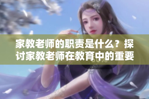 家教老师的职责是什么？探讨家教老师在教育中的重要作用